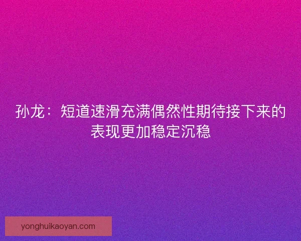 孙龙：短道速滑充满偶然性期待接下来的表现更加稳定沉稳