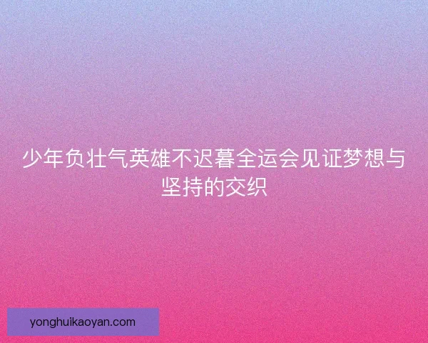 少年负壮气英雄不迟暮全运会见证梦想与坚持的交织